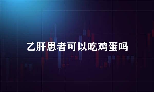 乙肝患者可以吃鸡蛋吗