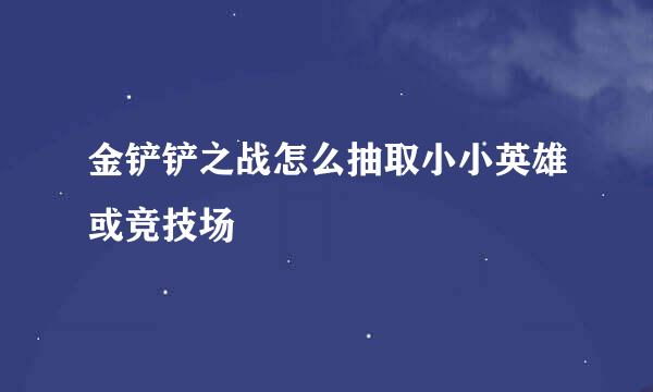 金铲铲之战怎么抽取小小英雄或竞技场