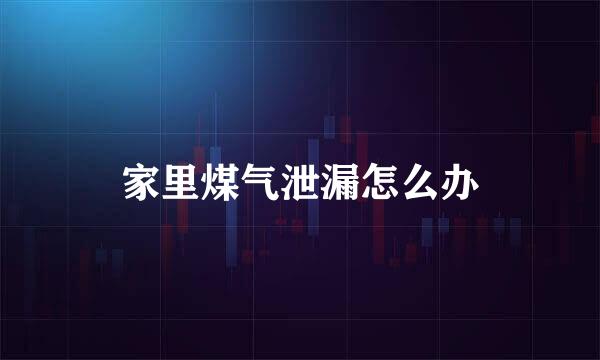 家里煤气泄漏怎么办