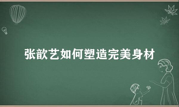 张歆艺如何塑造完美身材