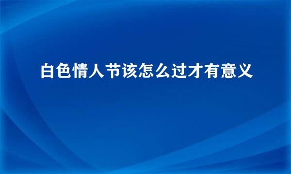 白色情人节该怎么过才有意义