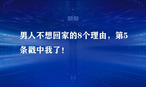男人不想回家的8个理由，第5条戳中我了！