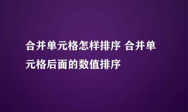 合并单元格怎样排序 合并单元格后面的数值排序