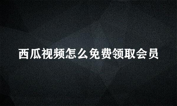 西瓜视频怎么免费领取会员
