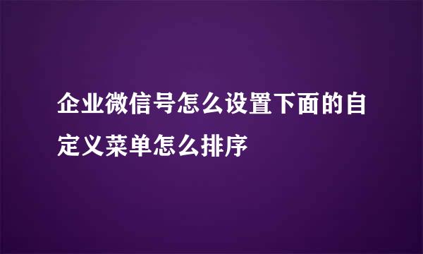 企业微信号怎么设置下面的自定义菜单怎么排序