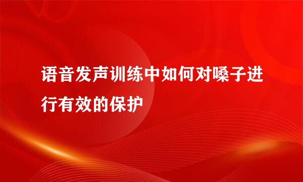 语音发声训练中如何对嗓子进行有效的保护