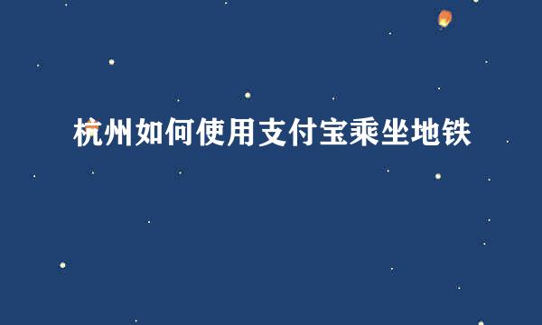 杭州如何使用支付宝乘坐地铁