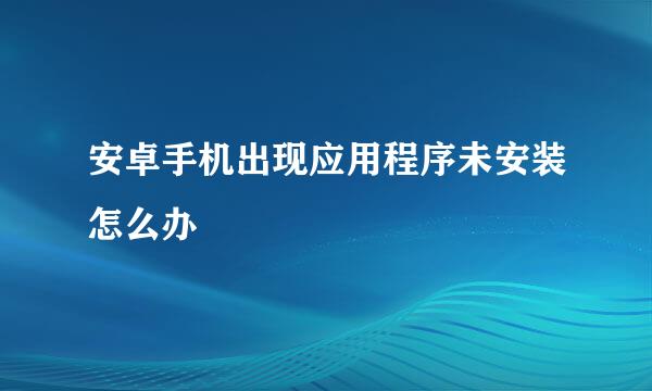 安卓手机出现应用程序未安装怎么办
