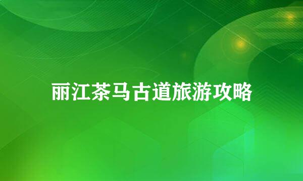 丽江茶马古道旅游攻略
