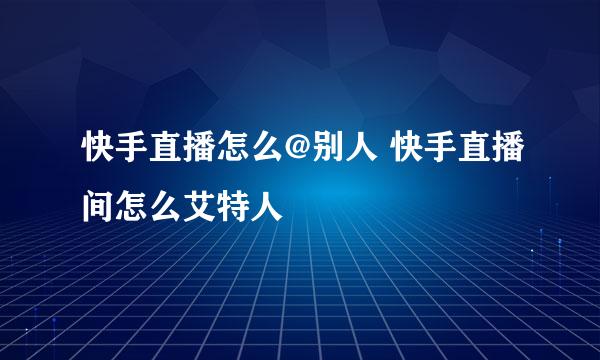 快手直播怎么@别人 快手直播间怎么艾特人