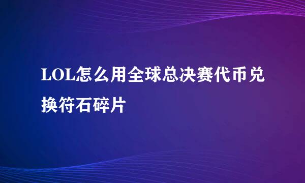 LOL怎么用全球总决赛代币兑换符石碎片