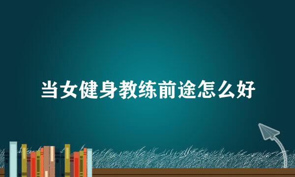 当女健身教练前途怎么好
