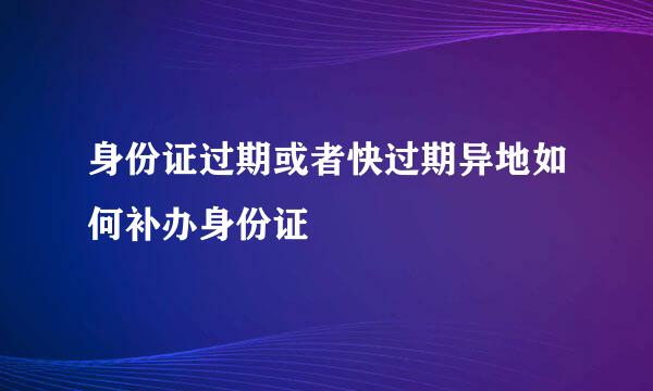 身份证过期或者快过期异地如何补办身份证