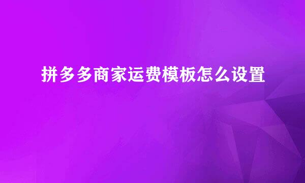 拼多多商家运费模板怎么设置