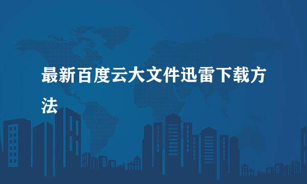 最新百度云大文件迅雷下载方法