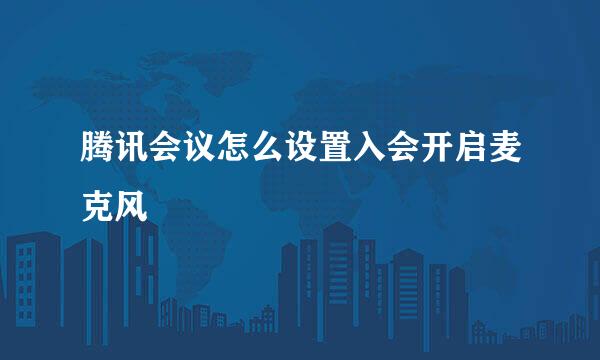 腾讯会议怎么设置入会开启麦克风