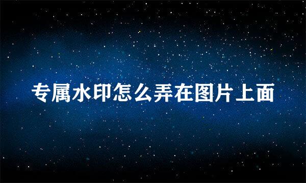 专属水印怎么弄在图片上面