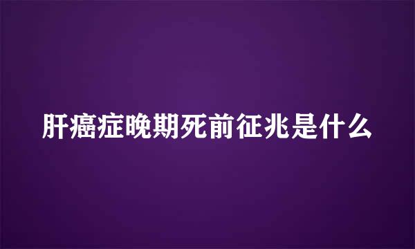 肝癌症晚期死前征兆是什么