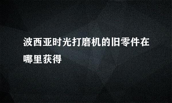 波西亚时光打磨机的旧零件在哪里获得