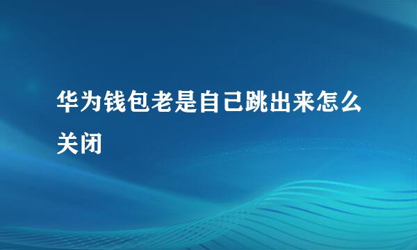 华为钱包老是自己跳出来怎么关闭