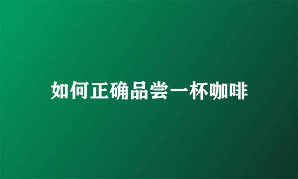 如何正确品尝一杯咖啡