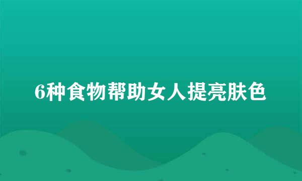 6种食物帮助女人提亮肤色