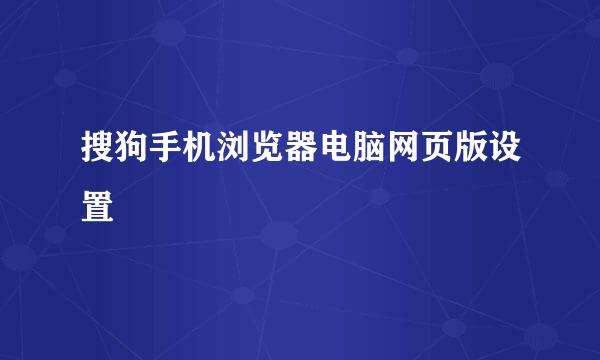 搜狗手机浏览器电脑网页版设置