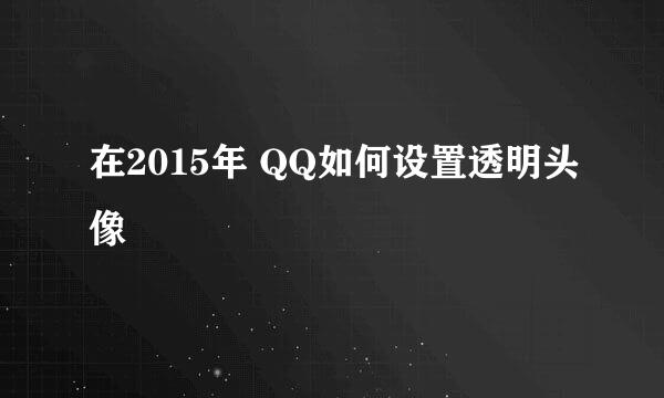 在2015年 QQ如何设置透明头像