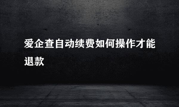 爱企查自动续费如何操作才能退款