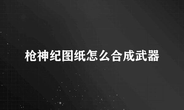 枪神纪图纸怎么合成武器