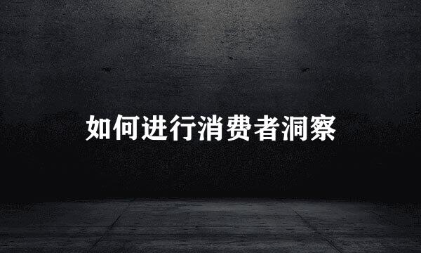 如何进行消费者洞察