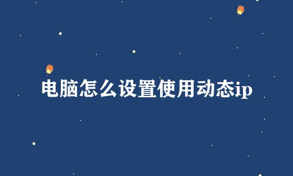 电脑怎么设置使用动态ip