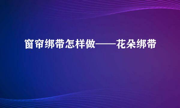 窗帘绑带怎样做——花朵绑带