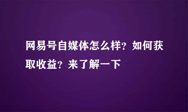网易号自媒体怎么样？如何获取收益？来了解一下