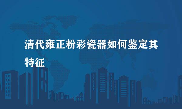 清代雍正粉彩瓷器如何鉴定其特征