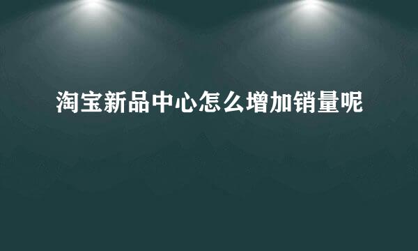 淘宝新品中心怎么增加销量呢