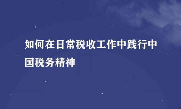 如何在日常税收工作中践行中国税务精神