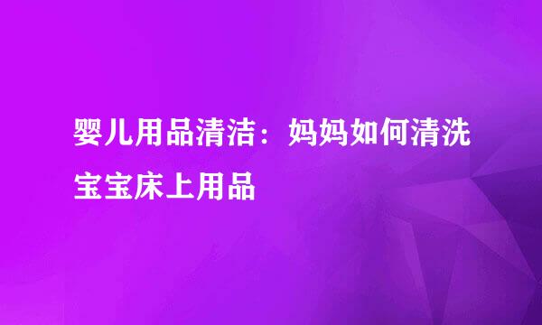 婴儿用品清洁：妈妈如何清洗宝宝床上用品