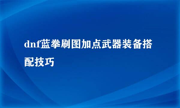 dnf蓝拳刷图加点武器装备搭配技巧