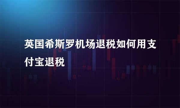 英国希斯罗机场退税如何用支付宝退税