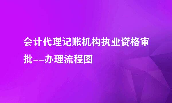 会计代理记账机构执业资格审批--办理流程图
