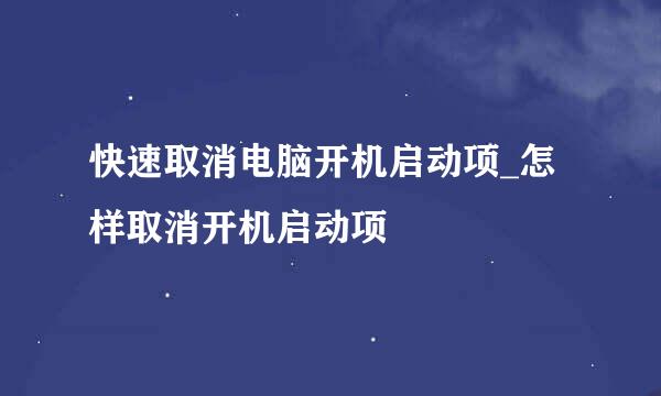 快速取消电脑开机启动项_怎样取消开机启动项