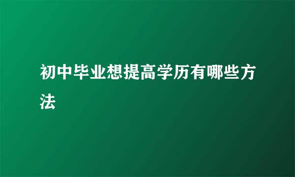 初中毕业想提高学历有哪些方法