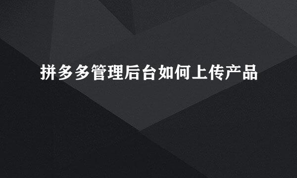 拼多多管理后台如何上传产品