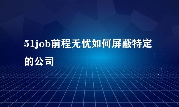 51job前程无忧如何屏蔽特定的公司