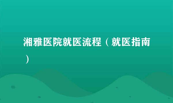 湘雅医院就医流程（就医指南）