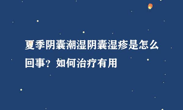 夏季阴囊潮湿阴囊湿疹是怎么回事？如何治疗有用