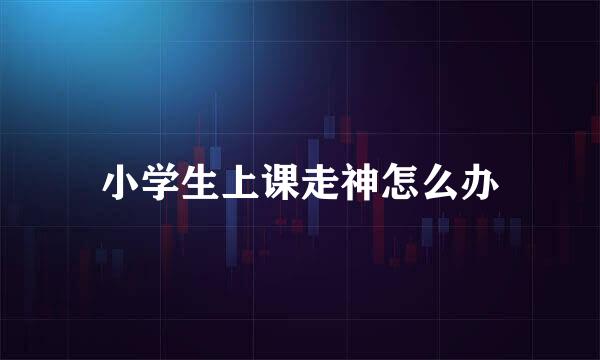 小学生上课走神怎么办