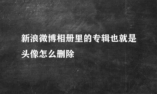 新浪微博相册里的专辑也就是头像怎么删除