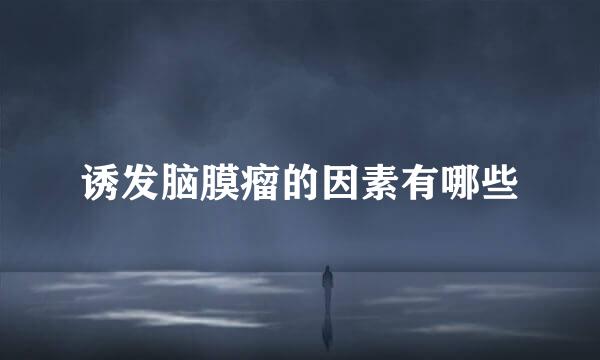 诱发脑膜瘤的因素有哪些